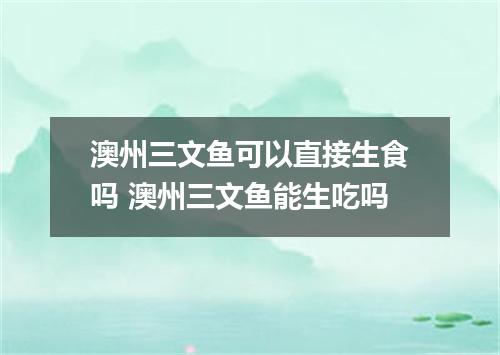 澳州三文鱼可以直接生食吗 澳州三文鱼能生吃吗