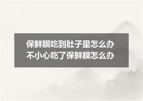 保鲜膜吃到肚子里怎么办 不小心吃了保鲜膜怎么办