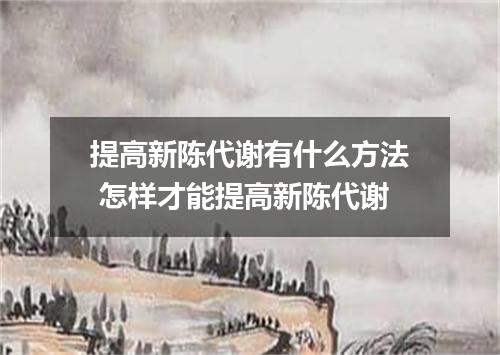 提高新陈代谢有什么方法 怎样才能提高新陈代谢