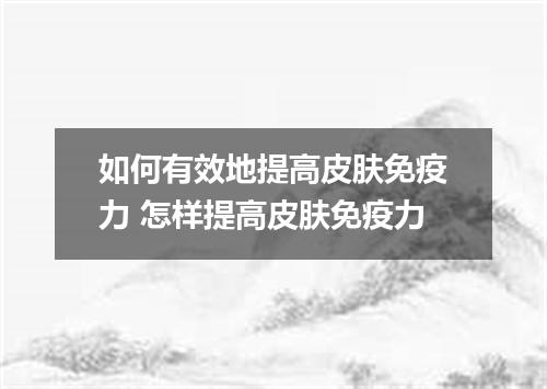 如何有效地提高皮肤免疫力 怎样提高皮肤免疫力