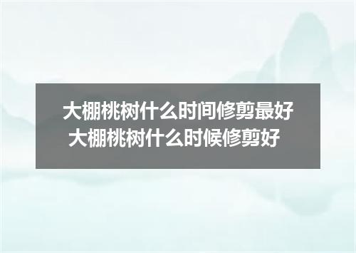 大棚桃树什么时间修剪最好 大棚桃树什么时候修剪好