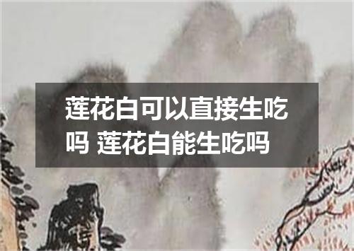 莲花白可以直接生吃吗 莲花白能生吃吗