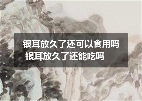 银耳放久了还可以食用吗 银耳放久了还能吃吗