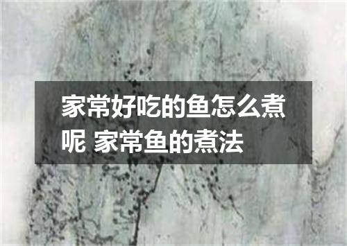 家常好吃的鱼怎么煮呢 家常鱼的煮法