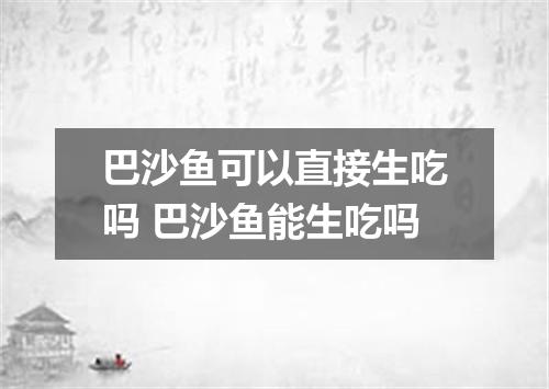 巴沙鱼可以直接生吃吗 巴沙鱼能生吃吗