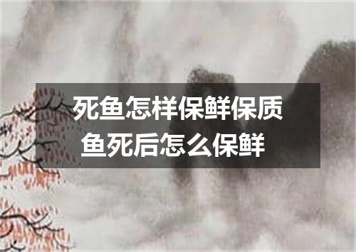 死鱼怎样保鲜保质 鱼死后怎么保鲜