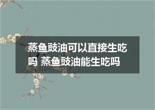 蒸鱼豉油可以直接生吃吗 蒸鱼豉油能生吃吗