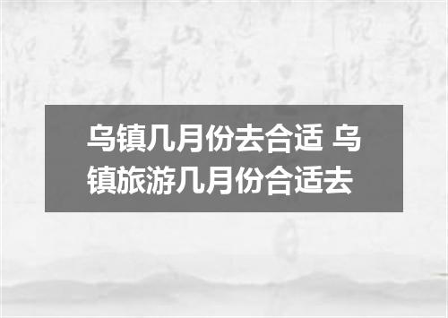 乌镇几月份去合适 乌镇旅游几月份合适去