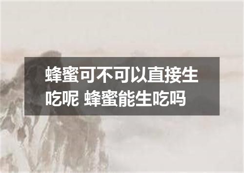 蜂蜜可不可以直接生吃呢 蜂蜜能生吃吗