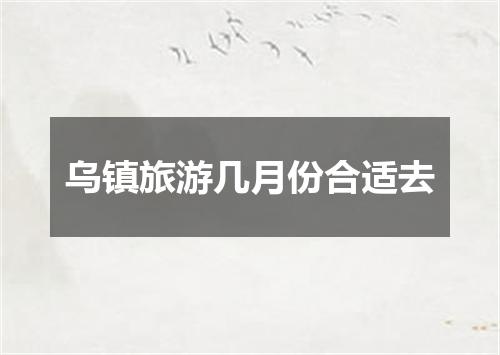 乌镇旅游几月份合适去