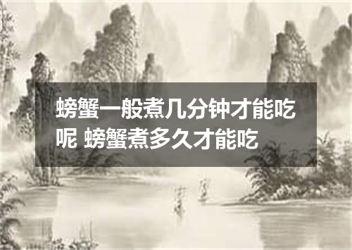 螃蟹一般煮几分钟才能吃呢 螃蟹煮多久才能吃