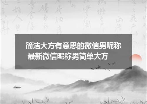 简洁大方有意思的微信男昵称 最新微信昵称男简单大方
