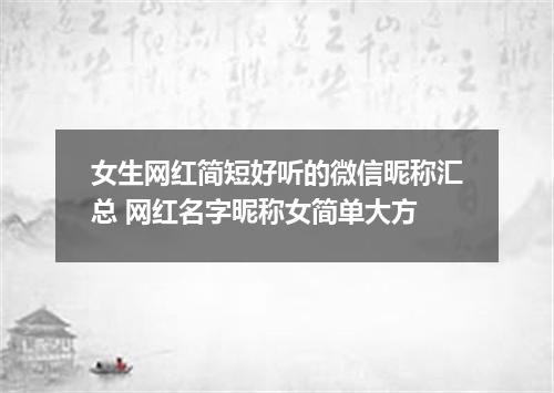 女生网红简短好听的微信昵称汇总 网红名字昵称女简单大方