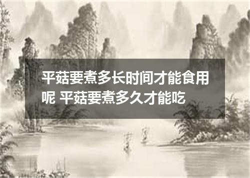 平菇要煮多长时间才能食用呢 平菇要煮多久才能吃