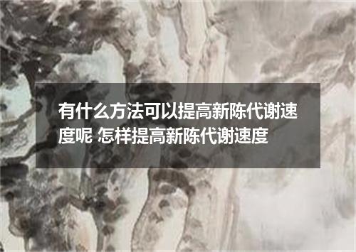 有什么方法可以提高新陈代谢速度呢 怎样提高新陈代谢速度