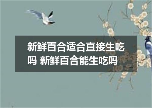 新鲜百合适合直接生吃吗 新鲜百合能生吃吗