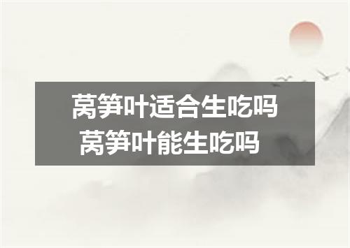莴笋叶适合生吃吗 莴笋叶能生吃吗