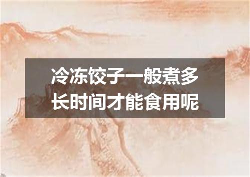 冷冻饺子一般煮多长时间才能食用呢