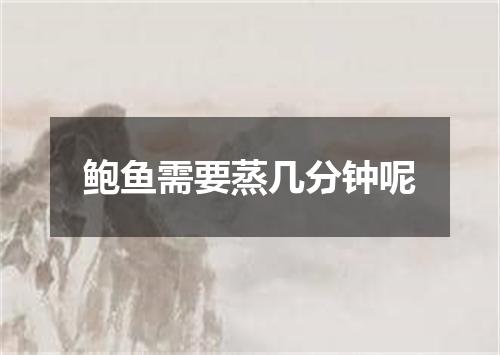 鲍鱼需要蒸几分钟呢