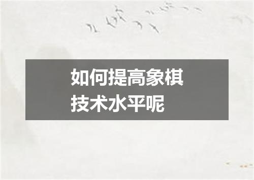 如何提高象棋技术水平呢