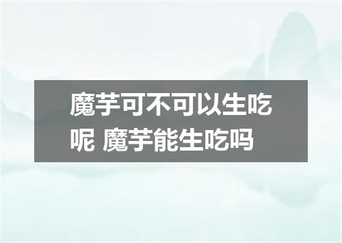 魔芋可不可以生吃呢 魔芋能生吃吗
