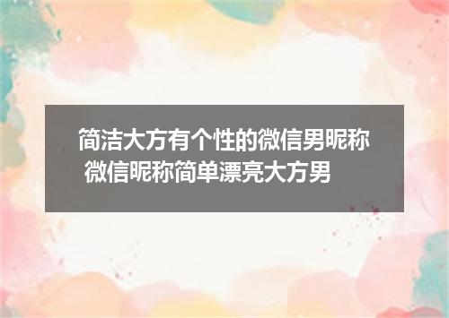 简洁大方有个性的微信男昵称 微信昵称简单漂亮大方男