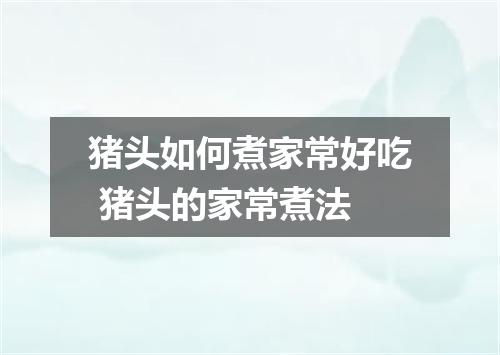 猪头如何煮家常好吃 猪头的家常煮法