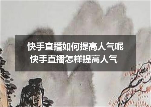 快手直播如何提高人气呢 快手直播怎样提高人气