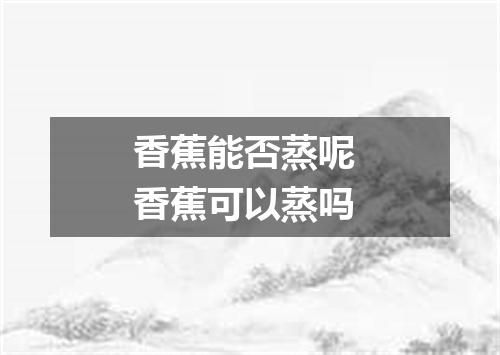 香蕉能否蒸呢 香蕉可以蒸吗