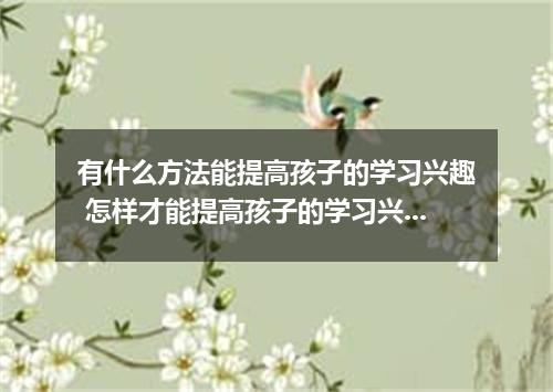 有什么方法能提高孩子的学习兴趣 怎样才能提高孩子的学习兴趣