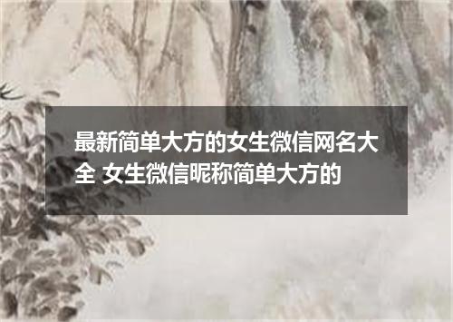 最新简单大方的女生微信网名大全 女生微信昵称简单大方的