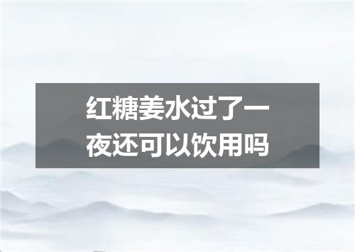 红糖姜水过了一夜还可以饮用吗