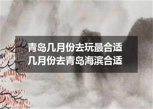 青岛几月份去玩最合适 几月份去青岛海滨合适