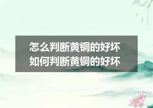 怎么判断黄铜的好坏 如何判断黄铜的好坏