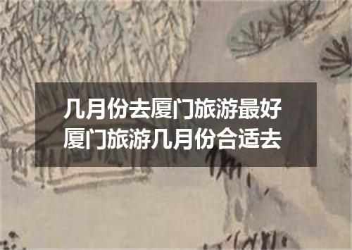 几月份去厦门旅游最好 厦门旅游几月份合适去