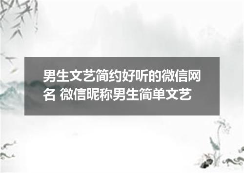 男生文艺简约好听的微信网名 微信昵称男生简单文艺