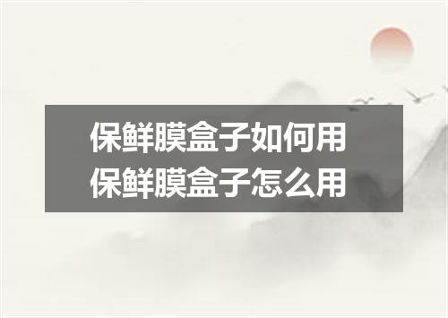保鲜膜盒子如何用 保鲜膜盒子怎么用