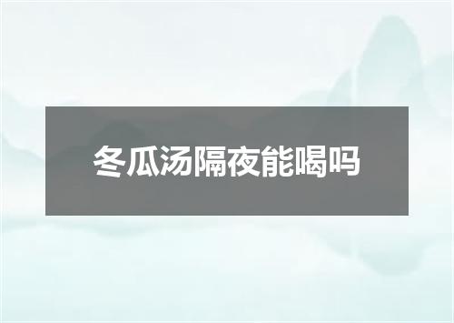 冬瓜汤隔夜能喝吗