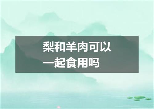 梨和羊肉可以一起食用吗