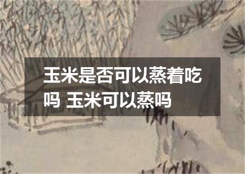 玉米是否可以蒸着吃吗 玉米可以蒸吗