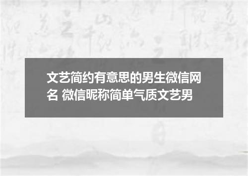 文艺简约有意思的男生微信网名 微信昵称简单气质文艺男