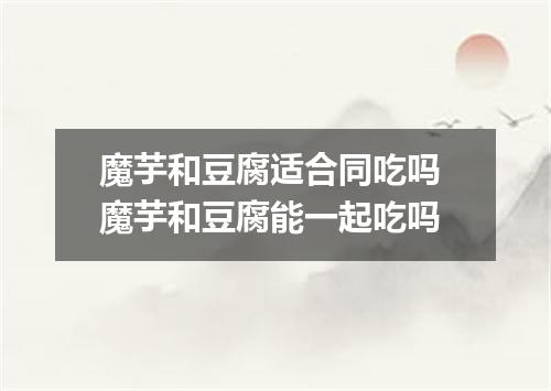 魔芋和豆腐适合同吃吗 魔芋和豆腐能一起吃吗