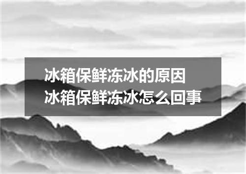 冰箱保鲜冻冰的原因 冰箱保鲜冻冰怎么回事