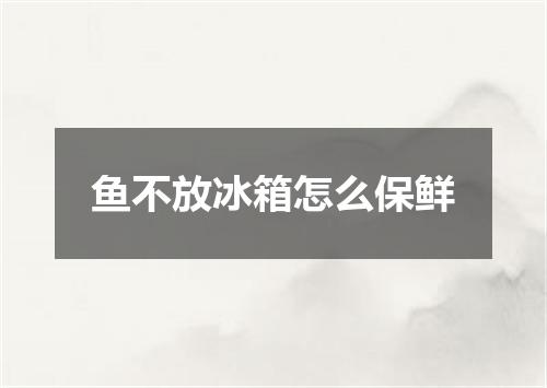 鱼不放冰箱怎么保鲜