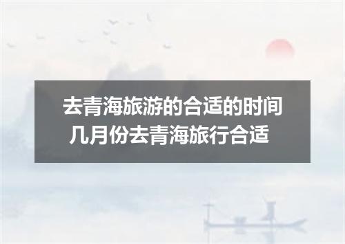 去青海旅游的合适的时间 几月份去青海旅行合适