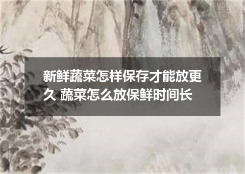 新鲜蔬菜怎样保存才能放更久 蔬菜怎么放保鲜时间长