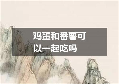 鸡蛋和番薯可以一起吃吗