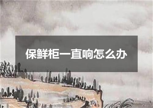 保鲜柜一直响怎么办