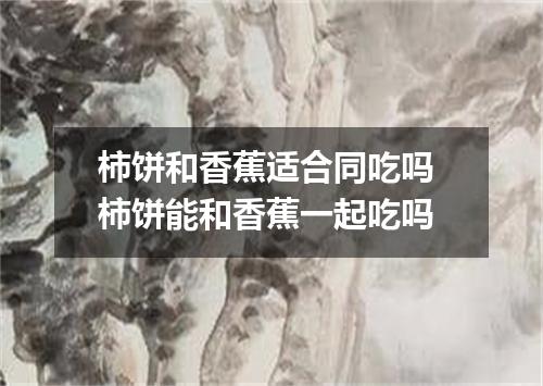 柿饼和香蕉适合同吃吗 柿饼能和香蕉一起吃吗