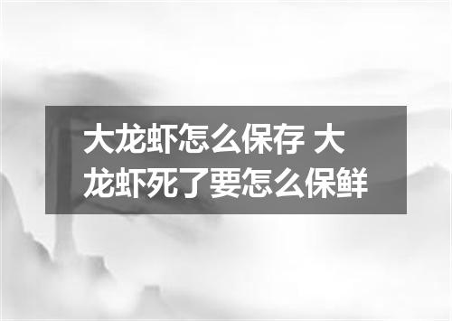 大龙虾怎么保存 大龙虾死了要怎么保鲜